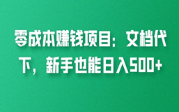 零成本赚钱项目：文档代下，新手朋友也能日入500+，快来了解下