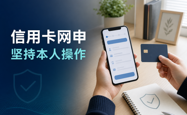 信用卡网申为什么要本人操作?申请链接、资料填写和结果查询安全清单